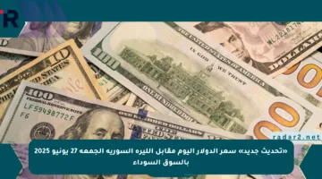 «تحديث جديد» سعر الدولار اليوم مقابل الليرة السورية الجمعة 27 يونيو 2025 بالسوق السوداء